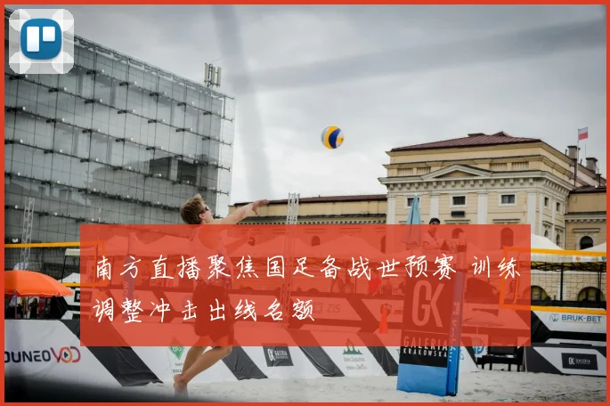 南方直播聚焦国足备战世预赛 训练调整冲击出线名额