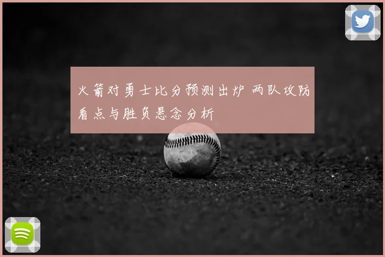 火箭对勇士比分预测出炉 两队攻防看点与胜负悬念分析
