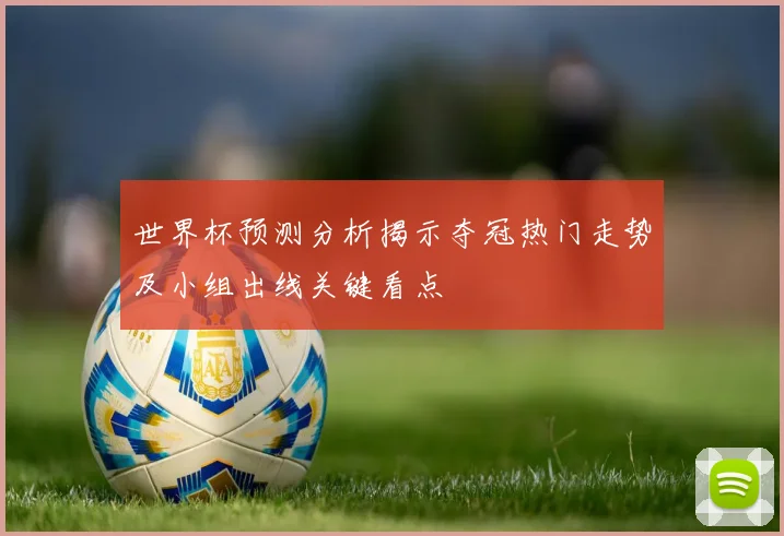 世界杯预测分析揭示夺冠热门走势及小组出线关键看点