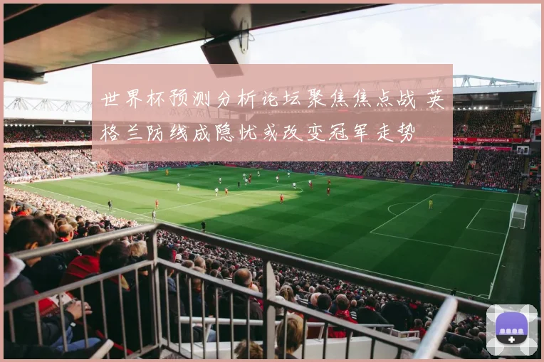 世界杯预测分析论坛聚焦焦点战 英格兰防线成隐忧或改变冠军走势