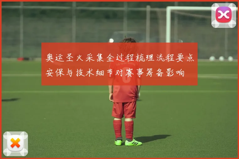 奥运圣火采集全过程梳理流程要点安保与技术细节对赛事筹备影响