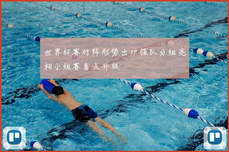 世界杯赛对阵形势出炉强队分组亮相小组赛看点升级