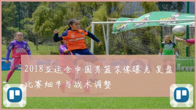 2018亚运会中国男篮录像曝光 复盘比赛细节与战术调整