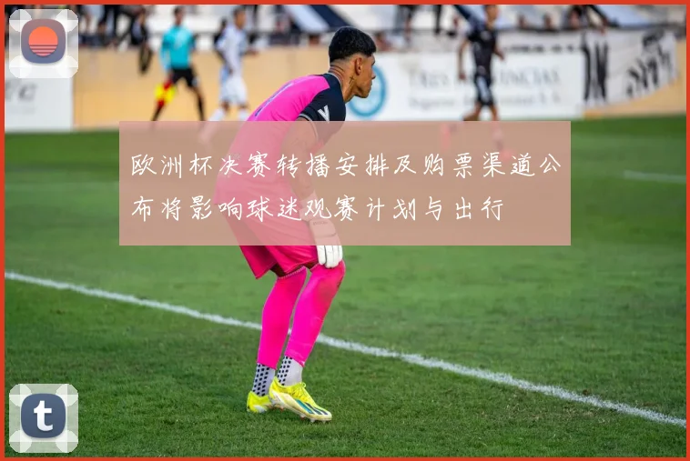 欧洲杯决赛转播安排及购票渠道公布将影响球迷观赛计划与出行