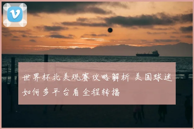 世界杯北美观赛攻略解析 美国球迷如何多平台看全程转播