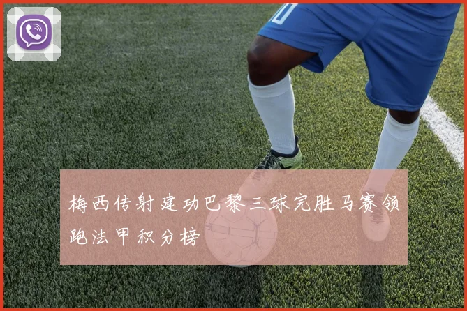 梅西传射建功巴黎三球完胜马赛领跑法甲积分榜