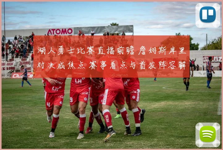 湖人勇士比赛直播前瞻 詹姆斯库里对决成焦点 赛事看点与首发阵容解析