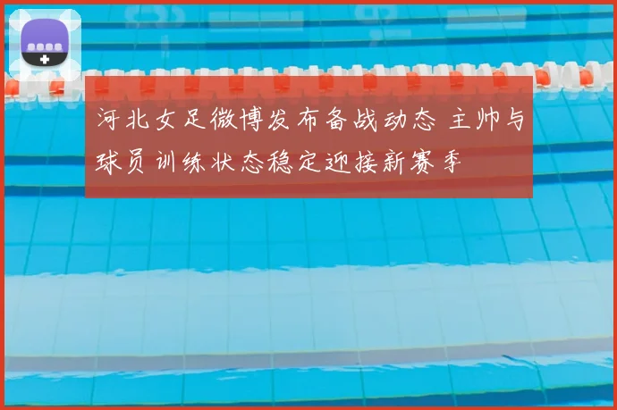 河北女足微博发布备战动态 主帅与球员训练状态稳定迎接新赛季