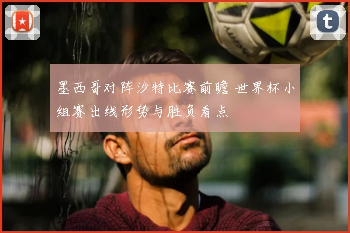 墨西哥对阵沙特比赛前瞻 世界杯小组赛出线形势与胜负看点