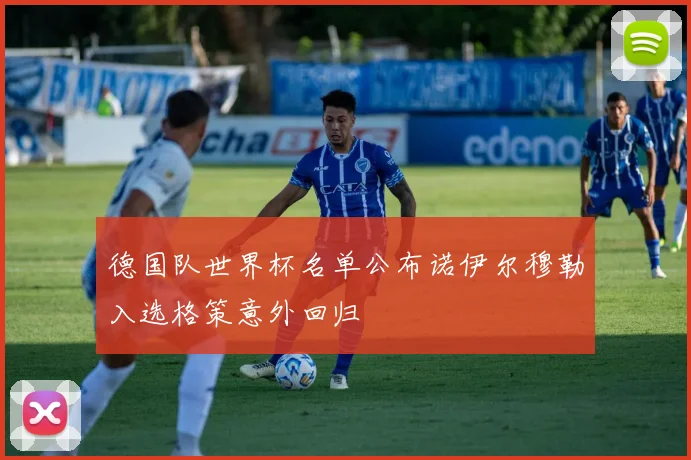 德国队世界杯名单公布诺伊尔穆勒入选格策意外回归