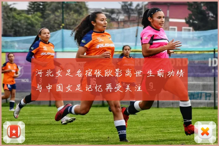 河北女足名宿张欧影离世 生前功绩与中国女足记忆再受关注