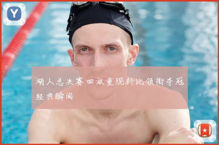 湖人总决赛回放重现科比领衔夺冠经典瞬间