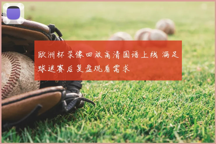 欧洲杯录像回放高清国语上线 满足球迷赛后复盘观看需求