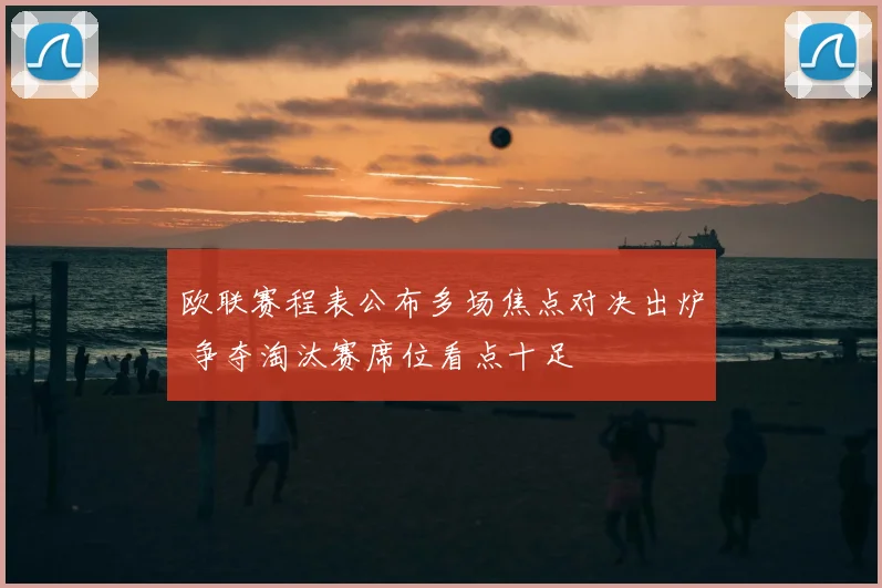 欧联赛程表公布多场焦点对决出炉 争夺淘汰赛席位看点十足