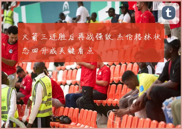 火箭三连胜后再战强敌 杰伦格林状态回升成关键看点