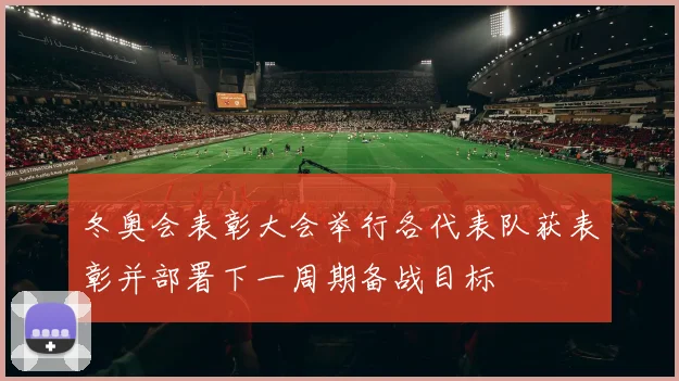 冬奥会表彰大会举行各代表队获表彰并部署下一周期备战目标