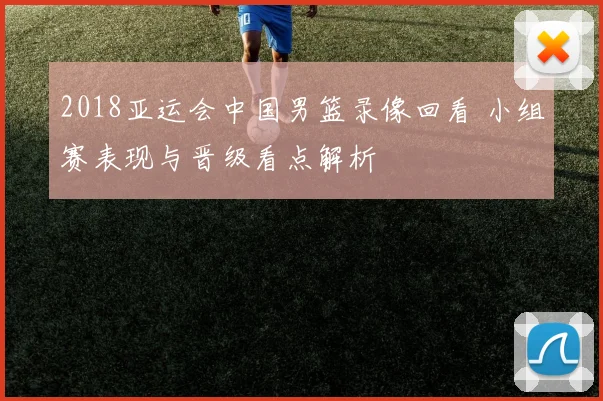 2018亚运会中国男篮录像回看 小组赛表现与晋级看点解析