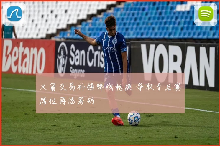 火箭交易补强锋线轮换 争取季后赛席位再添筹码